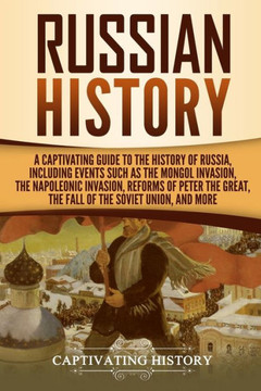 Russian History : A Captivating Guide To The History Of Russia, Including Events Such As The Mongol Invasion, The Napoleonic Invasion, Reforms Of Peter The Great, The Fall Of The Soviet Union, And More