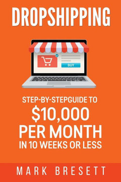 Dropshipping: Step-By-Step Guide to $10,000 per Month in 10 Weeks or Less