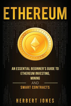 Ethereum: An Essential Beginner's Guide to Ethereum Investing, Mining and Smart Contracts
