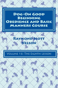 Dog-On Good Beginning Obedience And Basic Manners Course Volume 16: Volume 16: The Eighth Lesson