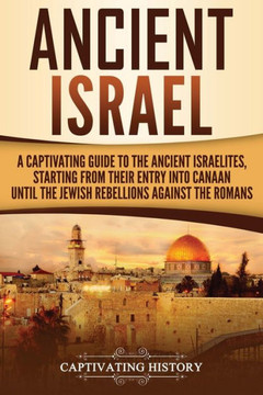 Ancient Israel: A Captivating Guide to the Ancient Israelites, Starting From their Entry into Canaan Until the Jewish Rebellions against the Romans (Forgotten Civilizations)