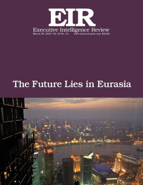 The Future Lies In Eurasia: Executive Intelligence Review; Volume 43, Issue 13