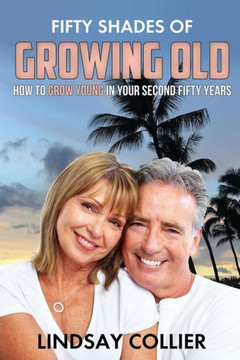 Fifty Shades of Growing Old: How To Grow Young in Your Second Fifty Years (Living Your Life to the Fullest)