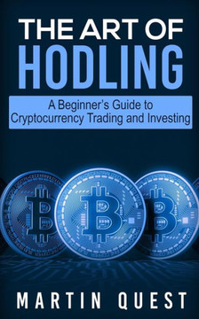 The Art Of Hodling : A Beginner'S Guide To Cryptocurrency Trading And Investing