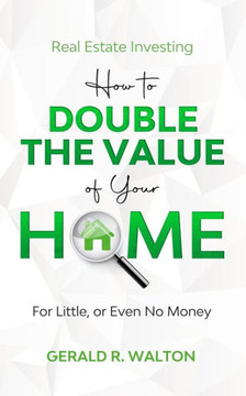 Real Estate Investing : How To Double The Value Of Your Home For Little Or Even No Money!