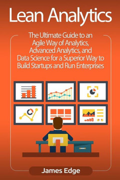 Lean Analytics: The Ultimate Guide to an Agile Way of Analytics, Advanced Analytics, and Data Science for a Superior Way to Build Startups and Run Enterprises - 9781727114041