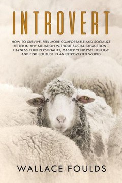 Introvert: How to Survive, Feel More Comfortable and Socialize Better in Any Situation without Social Exhaustion - Harness Your Personality, Master ... and Find Solitude in an Extroverted World
