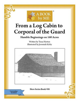From a Log Cabin to the Corporal of the Guard: Humble Beginnings on 160 Acres (A BOOK by ME)