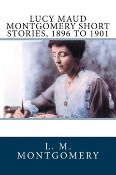 Lucy Maud Montgomery Short Stories, 1896 To 1901 - 9781981219759