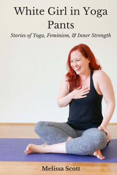 White Girl In Yoga Pants : Stories Of Yoga, Feminism, & Inner Strength