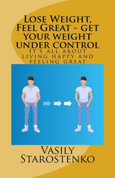 Lose Weight, Feel Great - Get Your Weight Under Control : It'S All About Living Happy And Feeling Great