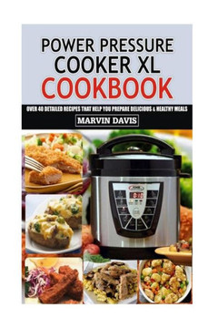 Power Pressure Cooker Xl Cookbook : Over 40 Detailed Recipes That Help You Prepare Delicious & Healthy Meals