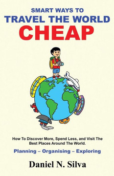 Smart Ways To Travel The World Cheap : How To Discover More, Spend Less, And Visit The Best Places Around The World