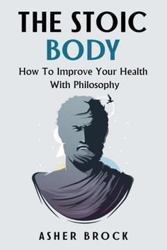 The Stoic Body : How To Improve Your Health With Philosophy
