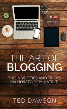 The Art Of Blogging: The Inside Tips And Tricks On How To Dominate It