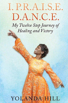 I. P.R.A.I.S.E. D.A.N.C.E.: My Twelve Step Journey of Healing and Victory