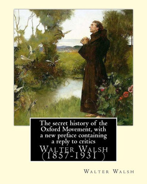 The Secret History Of The Oxford Movement, With A New Preface Containing A Reply To Critics : Walter Walsh (1857-1931 )