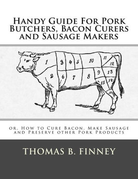 Handy Guide For Pork Butchers, Bacon Curers and Sausage Makers: or, How to Cure Bacon, Make Sausage and Preserve other Pork Products