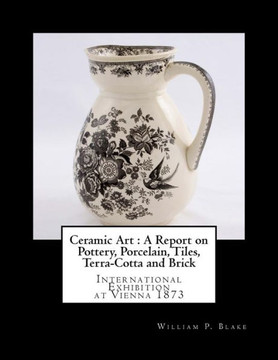 Ceramic Art : A Report on Pottery, Porcelain, Tiles, Terra-Cotta and Brick: International Exhibition at Vienna 1873