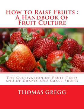 How to Raise Fruits : A Handbook of Fruit Culture: The Cultivation of Fruit Trees and of Grapes and Small Fruits