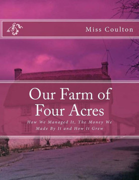 Our Farm Of Four Acres : How We Managed It, The Money We Made By It And How It Grew