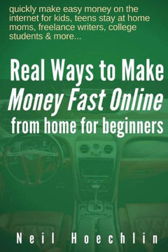 Real Ways To Make Money Fast Online From Home For Beginners : Quickly Make Easy Money On The Internet For Kids, Teens Stay At Home Moms, Freelance Writers, College Students & More...