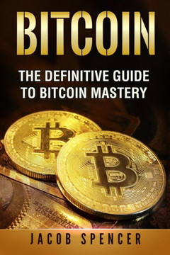 Bitcoin: The Definitive Guide To Bitcoin Mastery