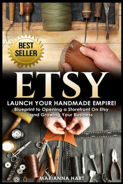 Etsy: Launch Your Handmade Empire!- Blueprint To Opening A Storefront On Etsy And Growing Your Business