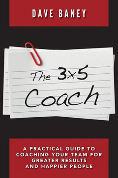 The 3X5 Coach: A Practical Guide To Coaching Your Team For Greater Results And Happier People