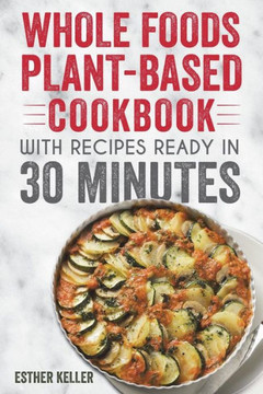 Whole Foods Plant-Based Cookbook With Recipes Ready In 30 Minutes : Wholesome Foods For A Healthier You