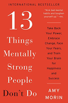 13 Things Mentally Strong People Don't Do: Take Back Your Power, Embrace Change, Face Your Fears, and Train Your Brain for Happiness and Success