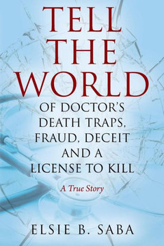 Tell The World Of Doctor's Death Traps, Fraud, Deceit And A License To Kill : A True Story