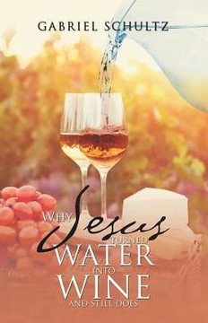 Why Jesus Turned Water Into Wine And Still Does - 9781512783650