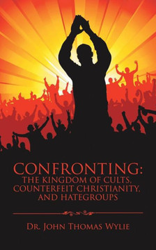 Confronting: The Kingdom Of Cults, Counterfeit Christianity, And Hategroups