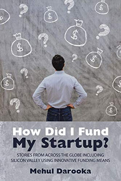 How Did I Fund My Startup?: Stories From Across The Globe Including Silicon Valley Using Innovative Funding Means