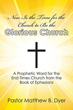 Now Is the Time for the Church to Be the Glorious Church : A Prophetic Word for the End Times Church from the Book of Ephesians - 9781973686668