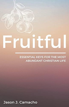Fruitful : Essential Keys For The Most Abundant, Christian Life.