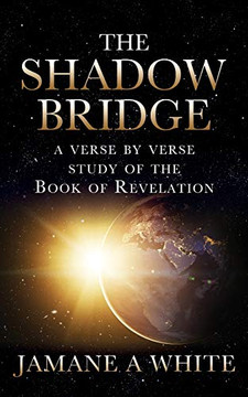 The Shadow Bridge: A Verse By Verse Study Of The Book Of Revelation
