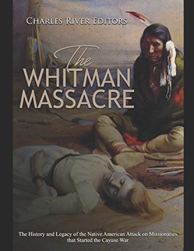 The Whitman Massacre: The History And Legacy Of The Native American Attack On Missionaries That Started The Cayuse War - 9781096768845