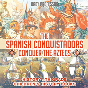 The Spanish Conquistadors Conquer The Aztecs - History 4Th Grade | Children'S History Books