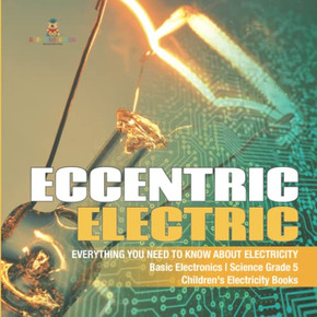 Eccentric Electric | Everything You Need To Know About Electricity | Basic Electronics | Science Grade 5 | Children'S Electricity Books