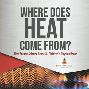 Where Does Heat Come From? | Heat Source Science Grade 3 | Children'S Physics Books