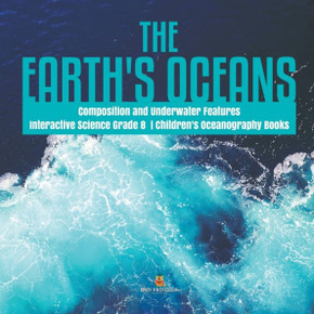 The Earth's Oceans Composition And Underwater Features Interactive Science Grade 8 Children's Oceanography Books - 9781541949676