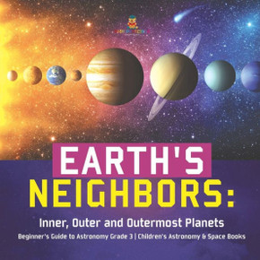 Earth's Neighbors: Inner, Outer And Outermost Planets Beginner's Guide To Astronomy Grade 3 Children's Astronomy & Space Books - 9781541952911