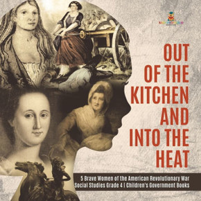 Out Of The Kitchen And Into The Heat 5 Brave Women Of The American Revolutionary War Social Studies Grade 4 Children's Government Books - 9781541949881