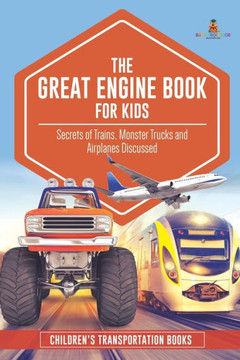 The Great Engine Book For Kids: Secrets Of Trains, Monster Trucks And Airplanes Discussed Children's Transportation Books - 9781541968363