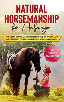 Natural Horsemanship für Anfänger: Wie sie mit einfühlsamen Pferdetraining Ihr Pferd sanft aber bestimmt führen und eine tiefe Bindung aufbauen - inkl. 3-Wochen Trainingsplan (German Edition)