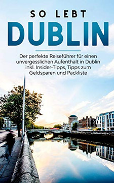 So Lebt Dublin: Der Perfekte Reisefuhrer Fur Eion Unvergesslichen Aufenthalt In Dublin Inkl. Insider-Tipps, Tipps Zum Geldsparen Und Packliste (German Edition)