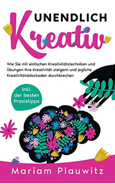 Unendlich Kreativ: Wie Sie Mit Einfachen Kreativitätstechniken Und Übungen Ihre Kreativität Steigern Und Jegliche Kreativitätsblockaden Durchbrechen - Inkl. Der Besten Praxistipps (German Edition)