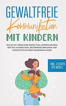 Gewaltfreie Kommunikation Mit Kindern: Wie Sie Mit Ihrem Kind Respektvoll Kommunizieren, Gefühle Ausdrücken, Bedürfnisse Erkennen Und ... - Inkl. 4 Stufen Gfk Modell (German Edition)